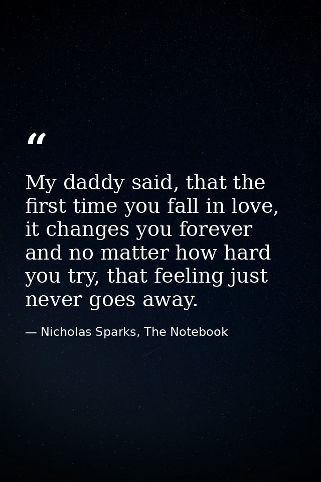 My daddy said, that the first time you fall in love, it changes you forever and no matter how hard you try, that feeling — Nicholas Sparks, The Notebook