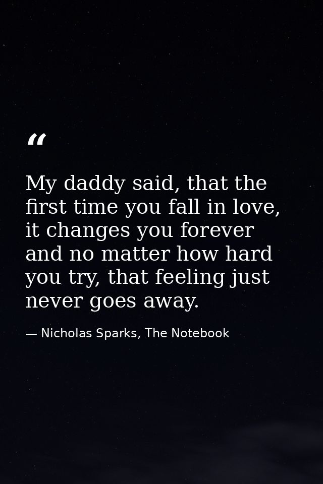 My daddy said, that the first time you fall in love, it changes you forever and no matter how hard you try, that feeling — Nicholas Sparks, The Notebook