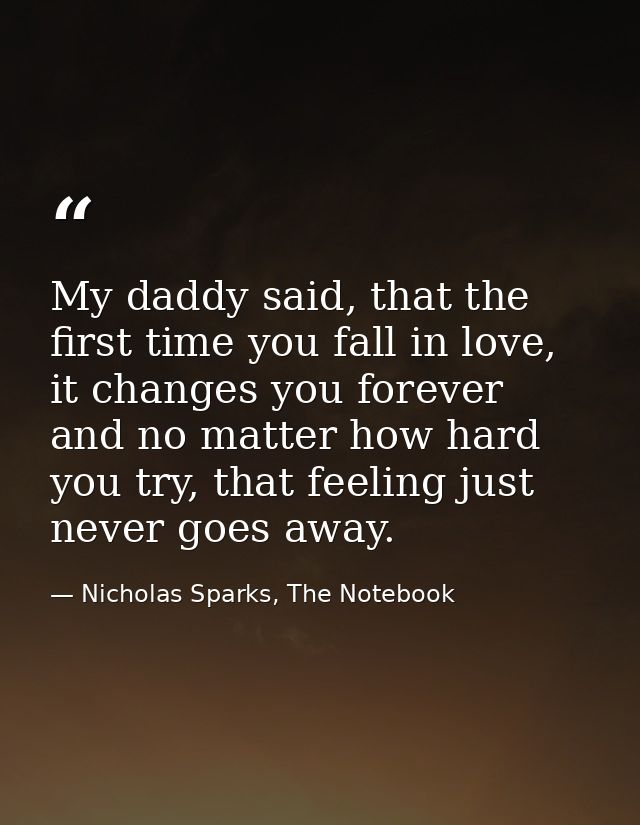 My daddy said, that the first time you fall in love, it changes you forever and no matter how hard you try, that feeling — Nicholas Sparks, The Notebook