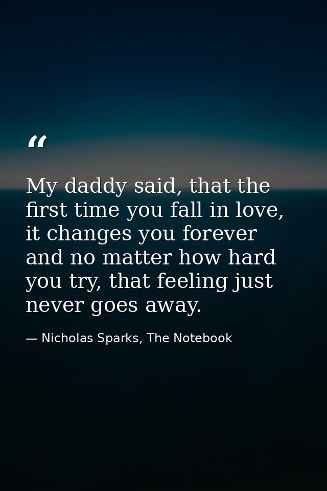 My daddy said, that the first time you fall in love, it changes you forever and no matter how hard you try, that feeling — Nicholas Sparks, The Notebook