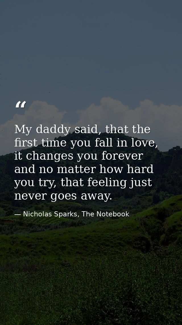 My daddy said, that the first time you fall in love, it changes you forever and no matter how hard you try, that feeling — Nicholas Sparks, The Notebook
