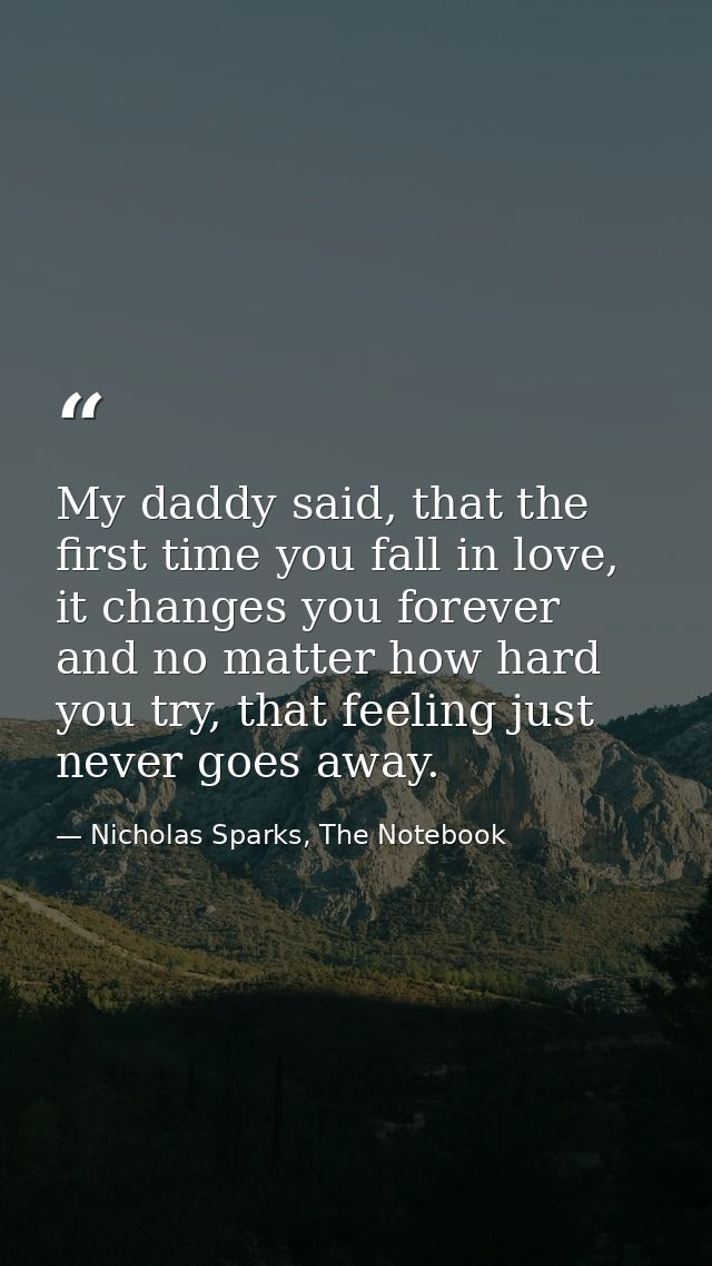 My daddy said, that the first time you fall in love, it changes you forever and no matter how hard you try, that feeling — Nicholas Sparks, The Notebook