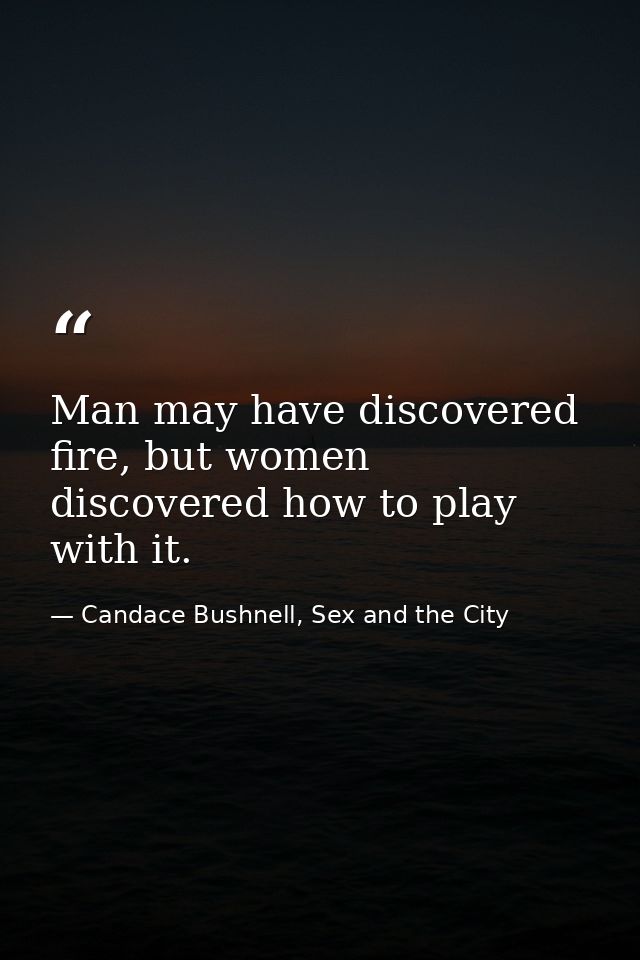 Man may have discovered fire, but women discovered how to play with it. — Candace Bushnell, Sex and the City