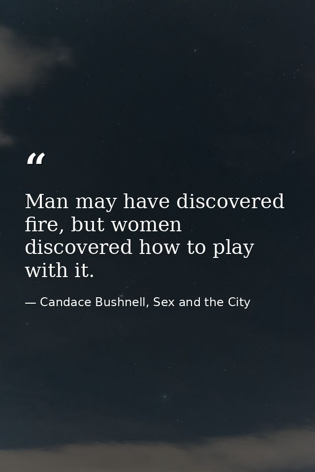 Man may have discovered fire, but women discovered how to play with it. — Candace Bushnell, Sex and the City