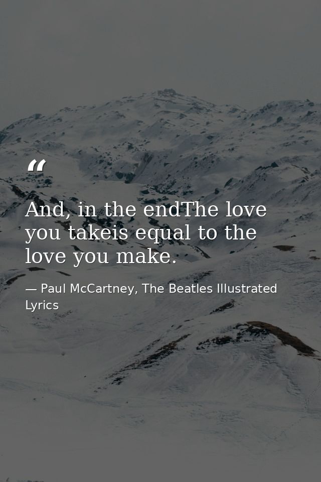 And, in the endThe love you takeis equal to the love you make. — Paul McCartney, The Beatles Illustrated Lyrics