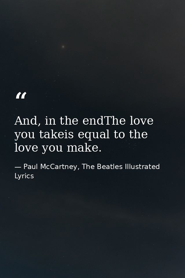 And, in the endThe love you takeis equal to the love you make. — Paul McCartney, The Beatles Illustrated Lyrics