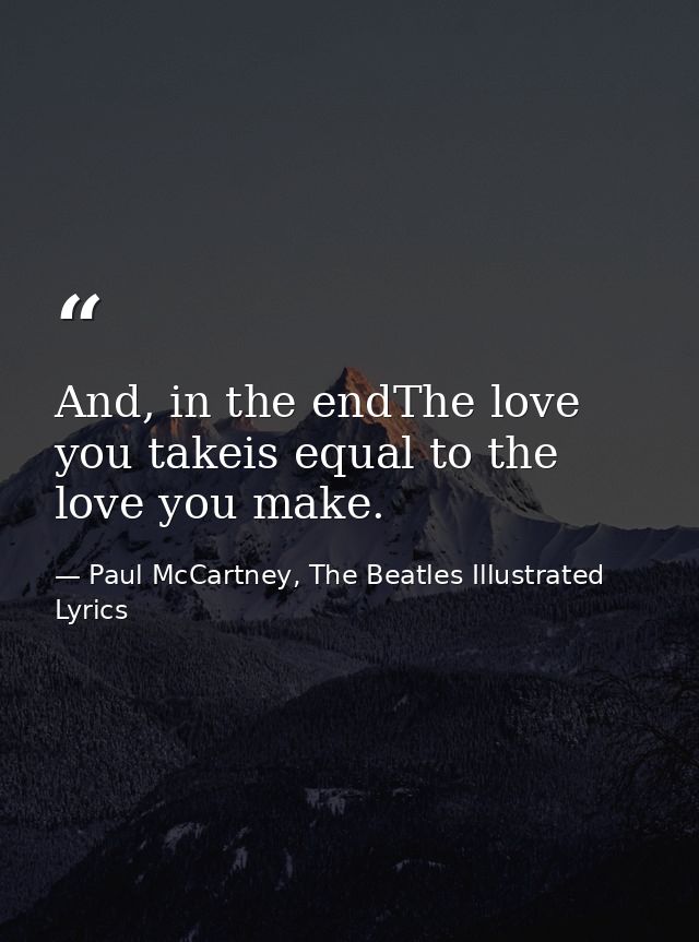 And, in the endThe love you takeis equal to the love you make. — Paul McCartney, The Beatles Illustrated Lyrics