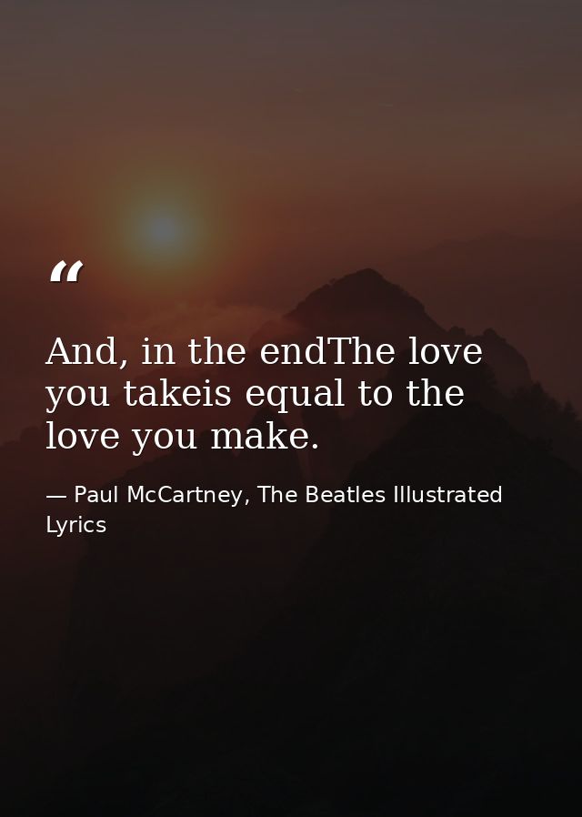 And, in the endThe love you takeis equal to the love you make. — Paul McCartney, The Beatles Illustrated Lyrics