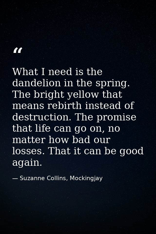 What I need is the dandelion in the spring. The bright yellow that means rebirth instead of destruction. The promise tha — Suzanne Collins, Mockingjay