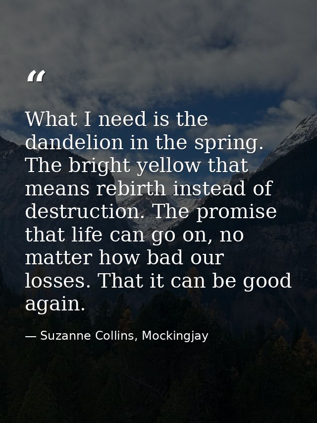 What I need is the dandelion in the spring. The bright yellow that means rebirth instead of destruction. The promise tha — Suzanne Collins, Mockingjay