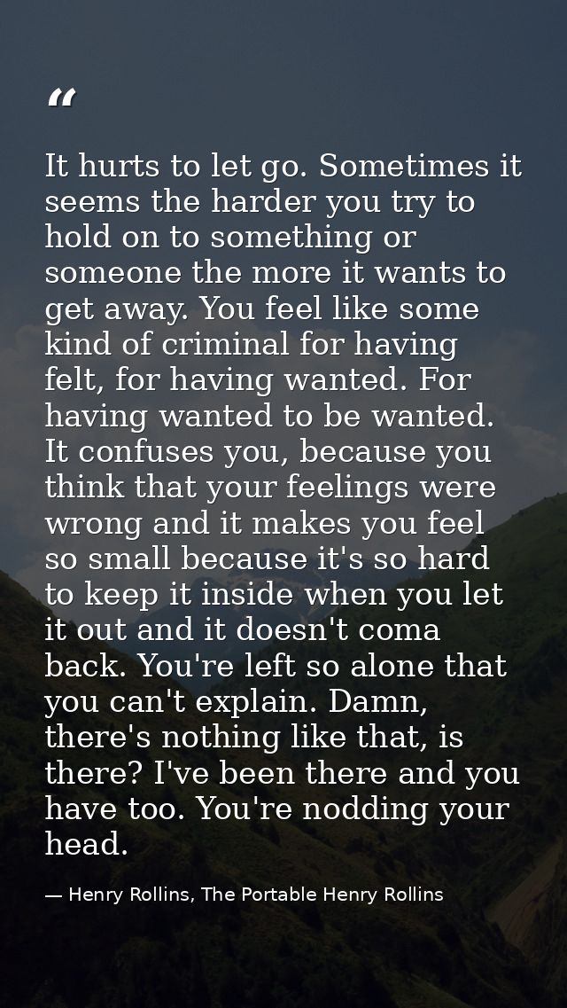 It hurts to let go. Sometimes it seems the harder you try to hold on to something or someone the more it wants to get aw — Henry Rollins, The Portable Henry Rollins