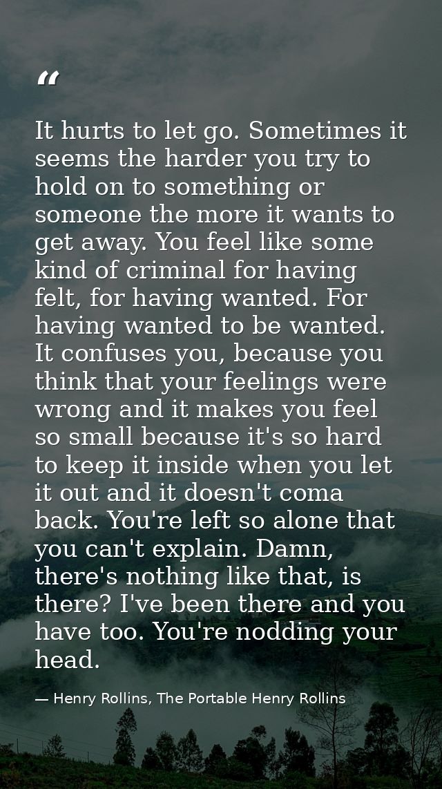 It hurts to let go. Sometimes it seems the harder you try to hold on to something or someone the more it wants to get aw — Henry Rollins, The Portable Henry Rollins