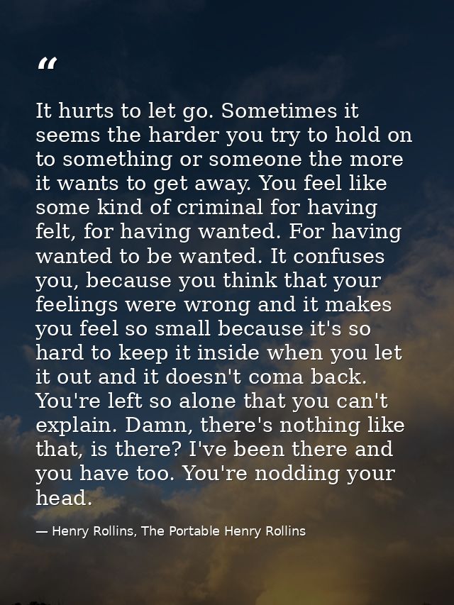 It hurts to let go. Sometimes it seems the harder you try to hold on to something or someone the more it wants to get aw — Henry Rollins, The Portable Henry Rollins
