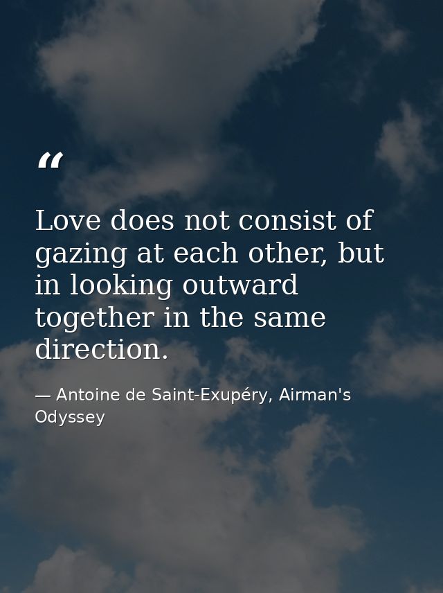 Love does not consist of gazing at each other, but in looking outward together in the same direction. — Antoine de Saint-Exupéry, Airman's Odyssey