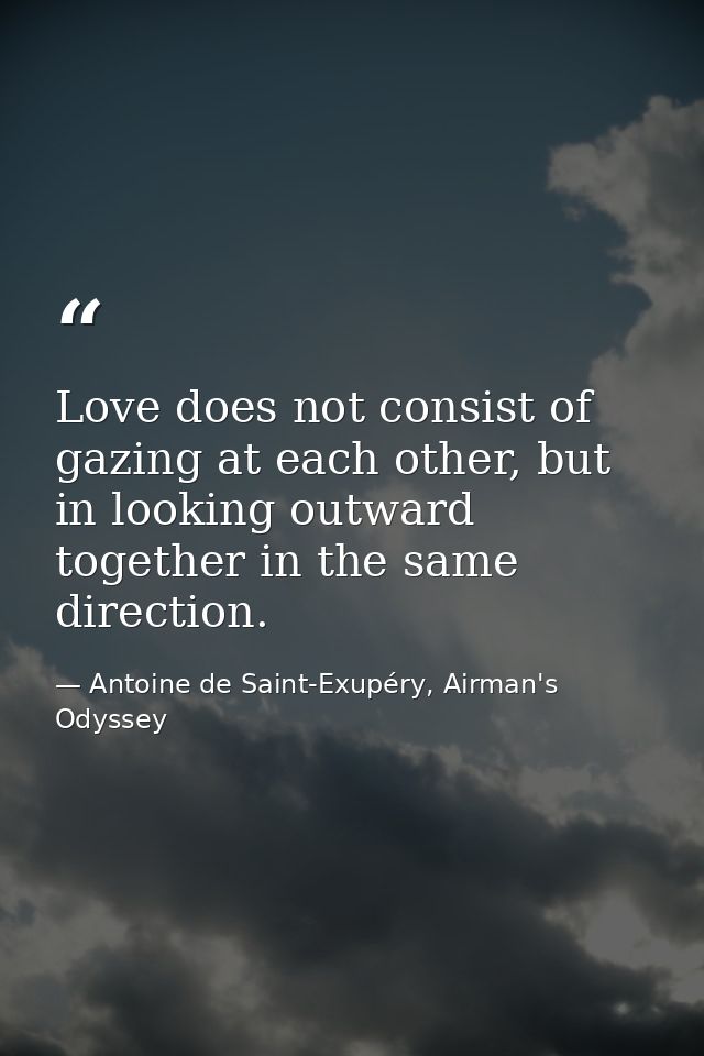 Love does not consist of gazing at each other, but in looking outward together in the same direction. — Antoine de Saint-Exupéry, Airman's Odyssey