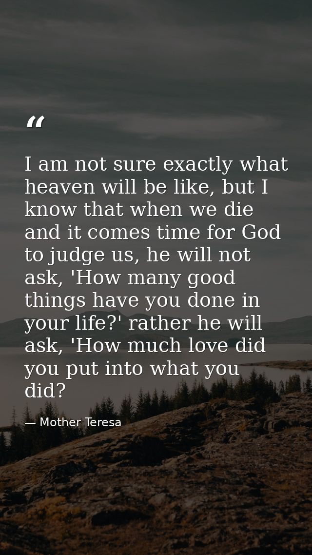 I am not sure exactly what heaven will be like, but I know that when we die and it comes time for God to judge us, he wi — Mother Teresa