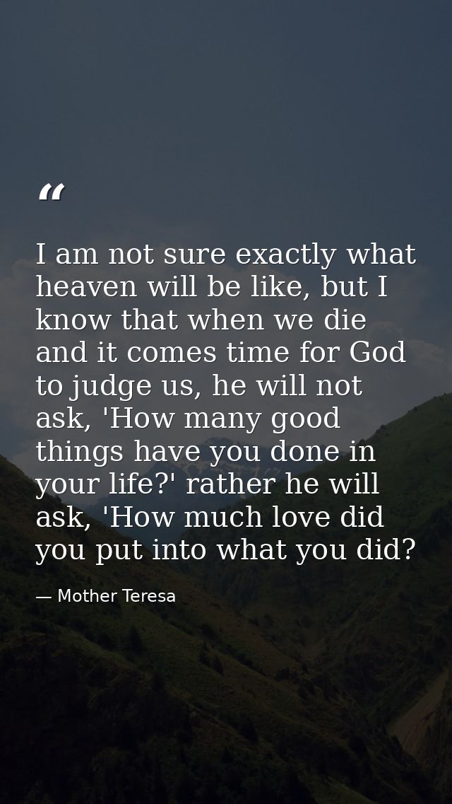 I am not sure exactly what heaven will be like, but I know that when we die and it comes time for God to judge us, he wi — Mother Teresa