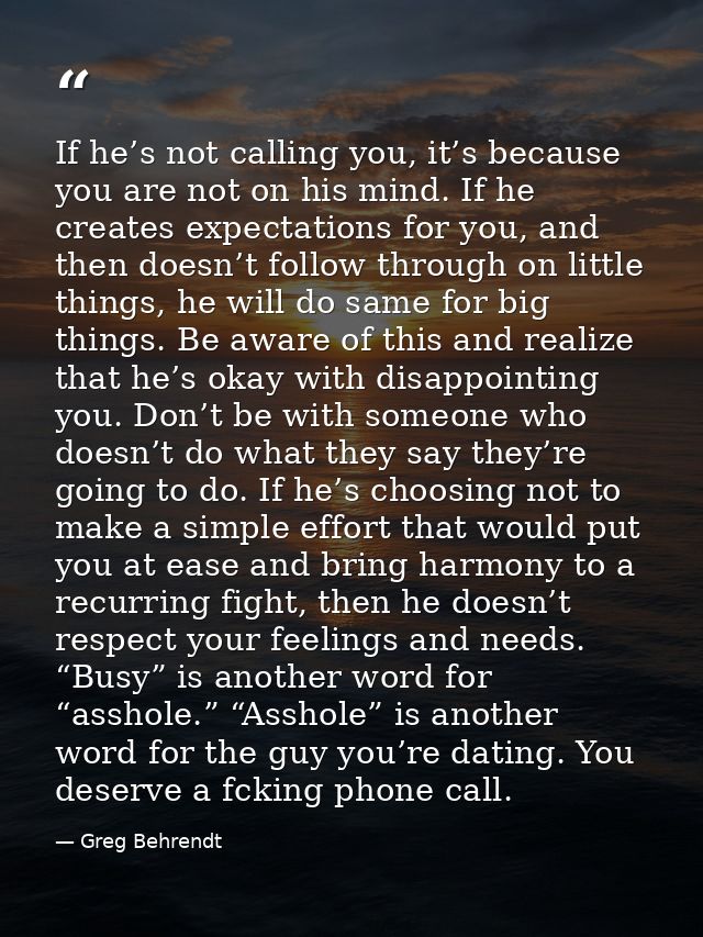 If he’s not calling you, it’s because you are not on his mind. If he creates expectations for you, and then doesn’t foll — Greg Behrendt