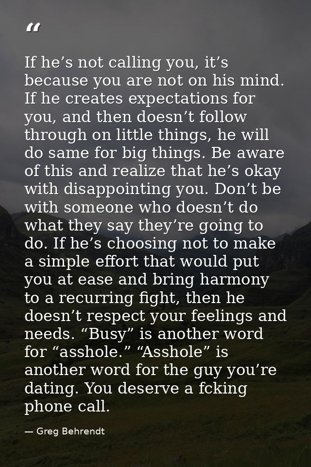 If he’s not calling you, it’s because you are not on his mind. If he creates expectations for you, and then doesn’t foll — Greg Behrendt