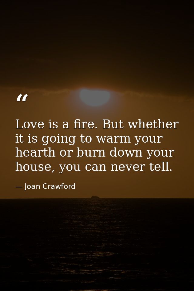 Love is a fire. But whether it is going to warm your hearth or burn down your house, you can never tell. — Joan Crawford