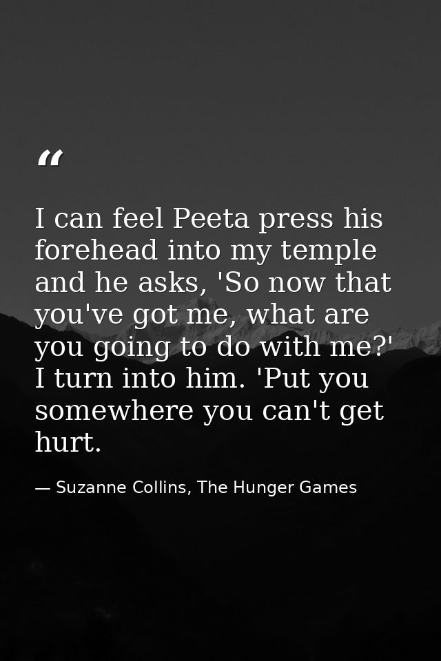 I can feel Peeta press his forehead into my temple and he asks, 'So now that you've got me, what are you going to do wit — Suzanne Collins, The Hunger Games