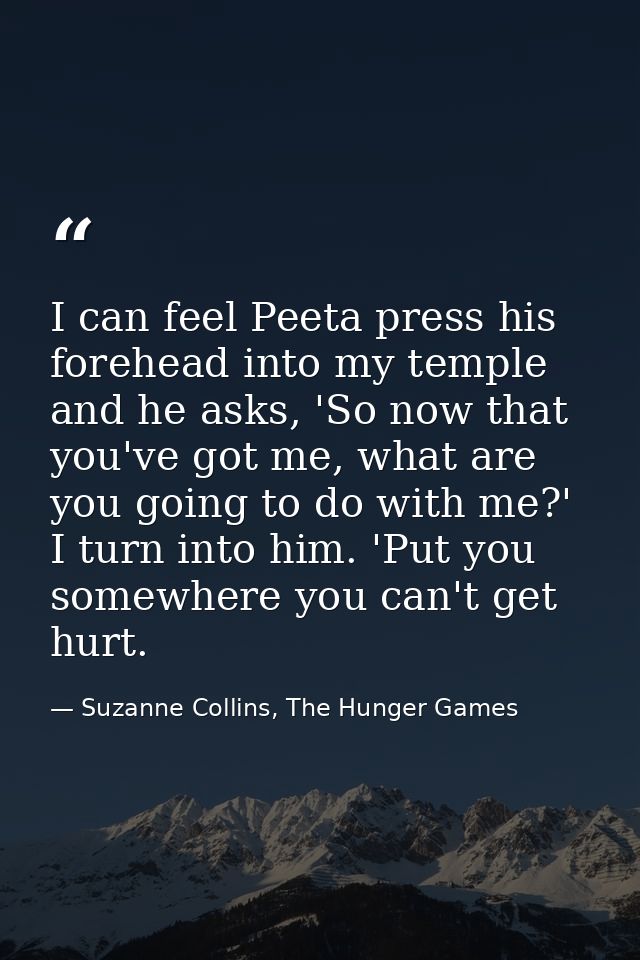 I can feel Peeta press his forehead into my temple and he asks, 'So now that you've got me, what are you going to do wit — Suzanne Collins, The Hunger Games