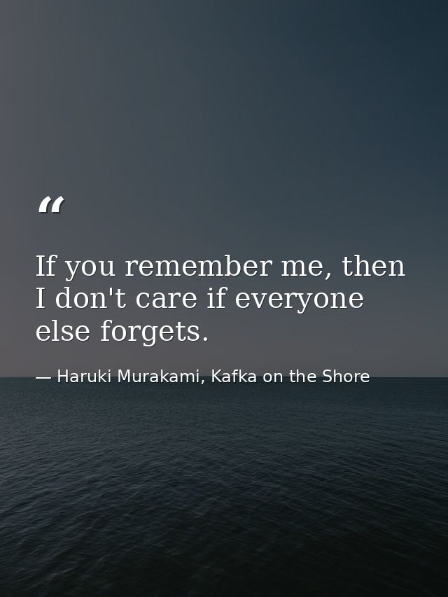 If you remember me, then I don't care if everyone else forgets. — Haruki Murakami, Kafka on the Shore