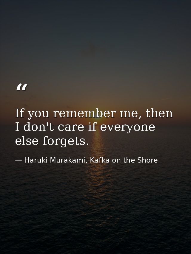 If you remember me, then I don't care if everyone else forgets. — Haruki Murakami, Kafka on the Shore