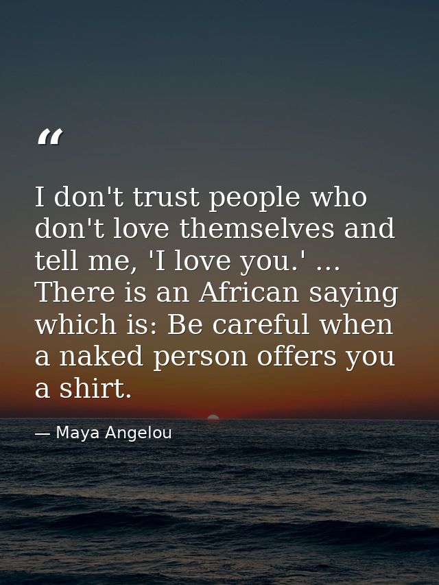 I don't trust people who don't love themselves and tell me, 'I love you.' ... There is an African saying which is: Be ca — Maya Angelou