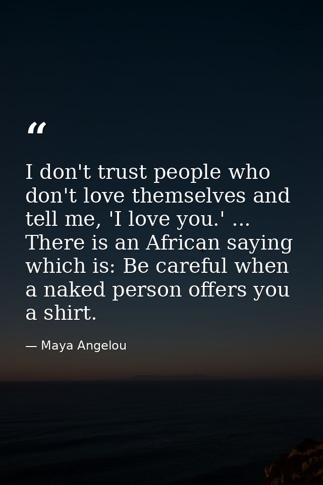 I don't trust people who don't love themselves and tell me, 'I love you.' ... There is an African saying which is: Be ca — Maya Angelou