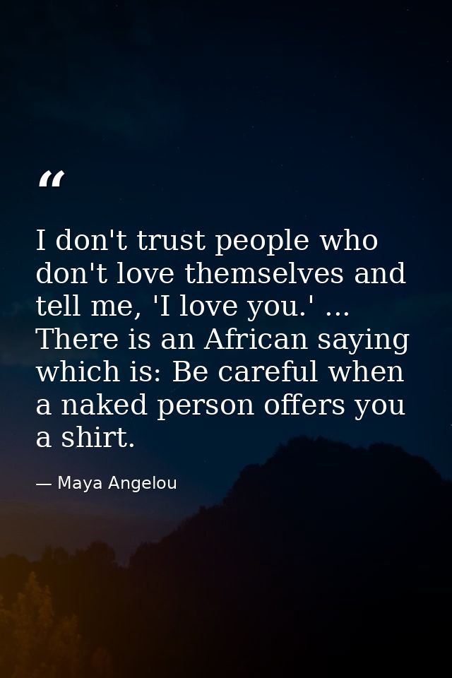 I don't trust people who don't love themselves and tell me, 'I love you.' ... There is an African saying which is: Be ca — Maya Angelou