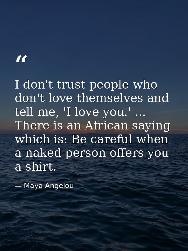 I don't trust people who don't love themselves and tell me, 'I love you.' ... There is an African saying which is: Be ca — Maya Angelou