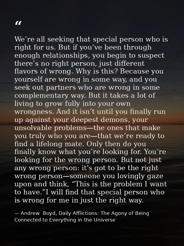 We’re all seeking that special person who is right for us. But if you’ve been through enough relationships, you begin to — Andrew  Boyd, Daily Afflictions: The Agony of Being Connected to Everything in the Universe