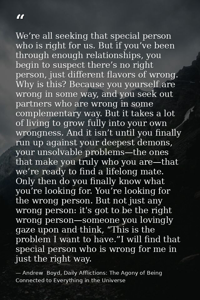 We’re all seeking that special person who is right for us. But if you’ve been through enough relationships, you begin to — Andrew  Boyd, Daily Afflictions: The Agony of Being Connected to Everything in the Universe