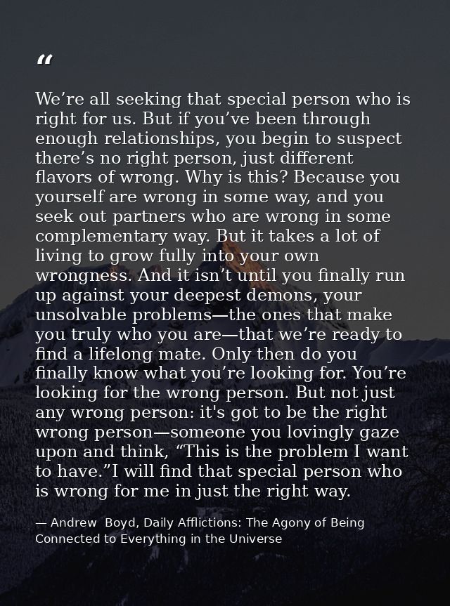 We’re all seeking that special person who is right for us. But if you’ve been through enough relationships, you begin to — Andrew  Boyd, Daily Afflictions: The Agony of Being Connected to Everything in the Universe