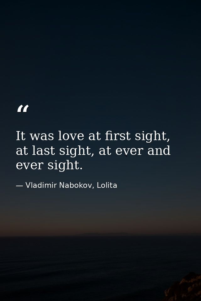 It was love at first sight, at last sight, at ever and ever sight. — Vladimir Nabokov, Lolita