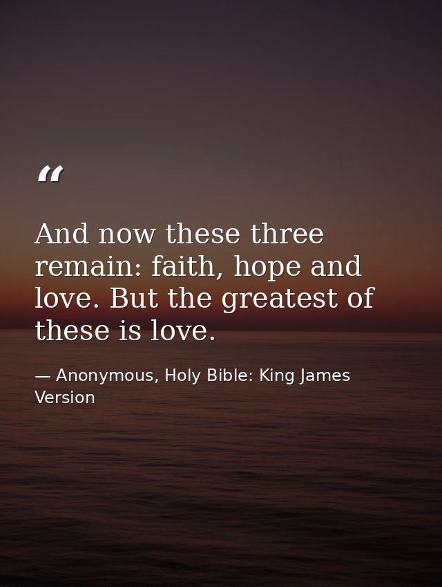 And now these three remain: faith, hope and love. But the greatest of these is love. — Anonymous, Holy Bible: King James Version