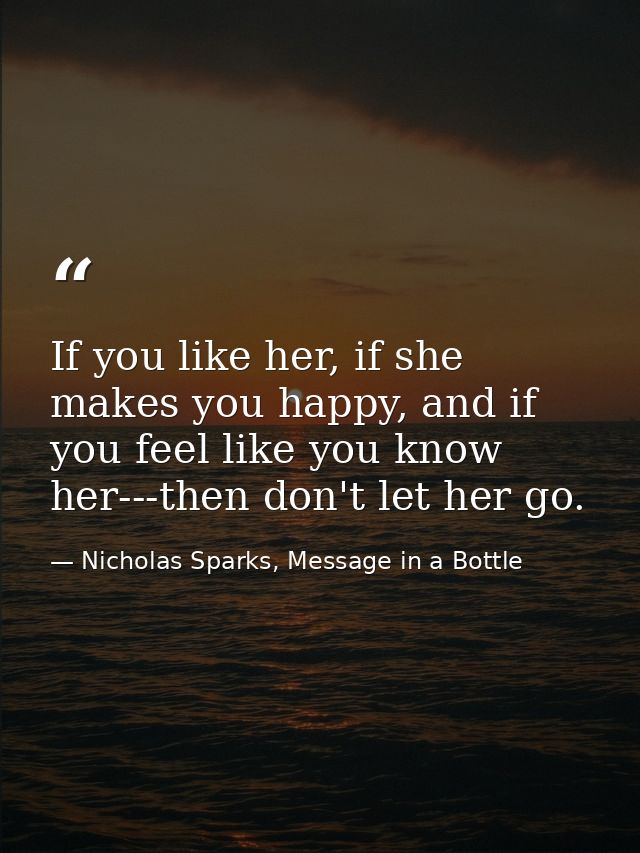 If you like her, if she makes you happy, and if you feel like you know her---then don't let her go. — Nicholas Sparks, Message in a Bottle