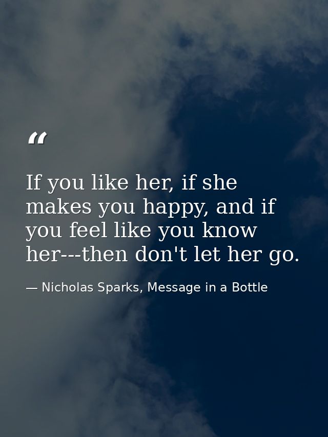 If you like her, if she makes you happy, and if you feel like you know her---then don't let her go. — Nicholas Sparks, Message in a Bottle