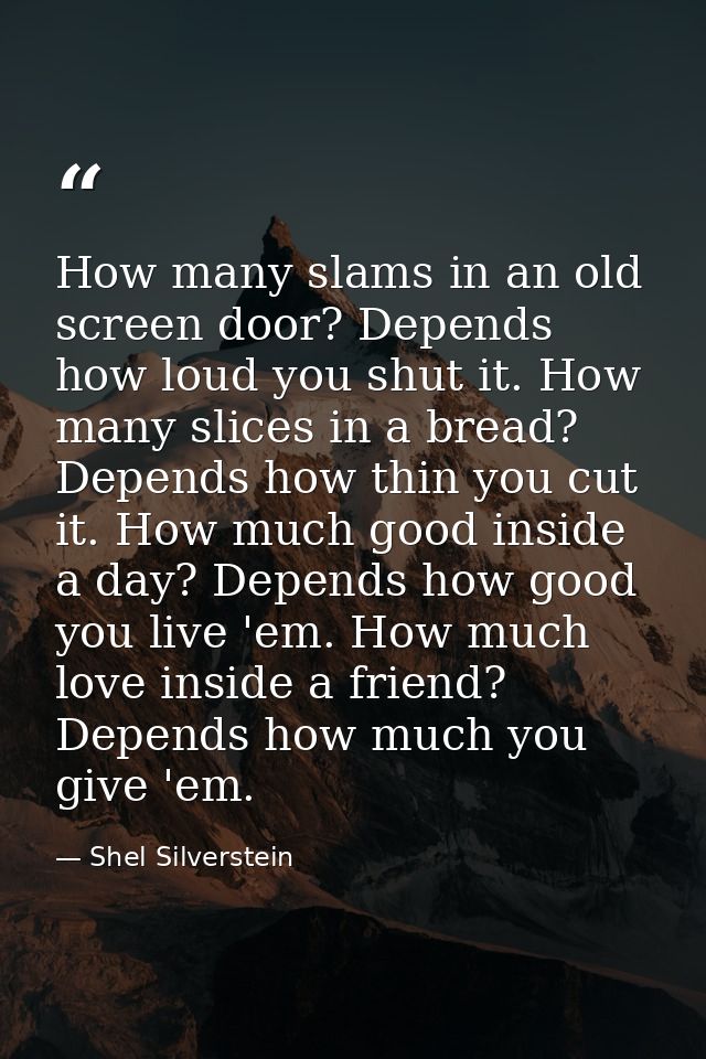 How many slams in an old screen door? Depends how loud you shut it. How many slices in a bread? Depends how thin you cut — Shel Silverstein