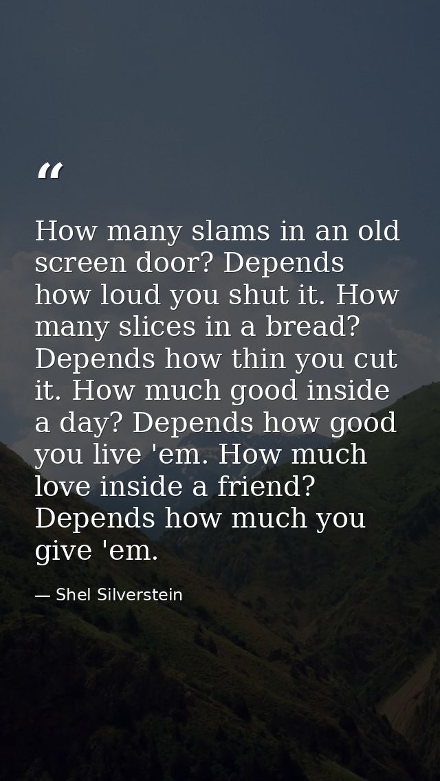 How many slams in an old screen door? Depends how loud you shut it. How many slices in a bread? Depends how thin you cut — Shel Silverstein