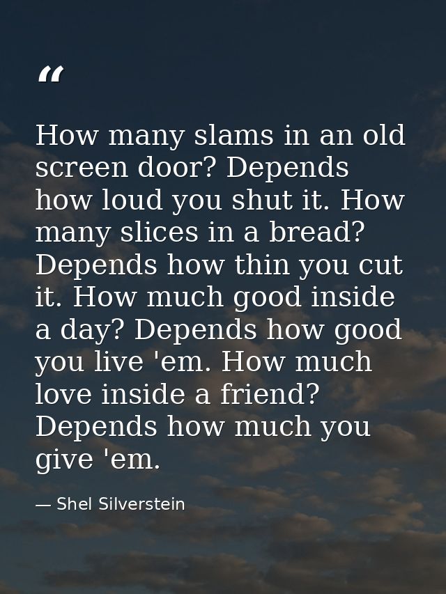 How many slams in an old screen door? Depends how loud you shut it. How many slices in a bread? Depends how thin you cut — Shel Silverstein