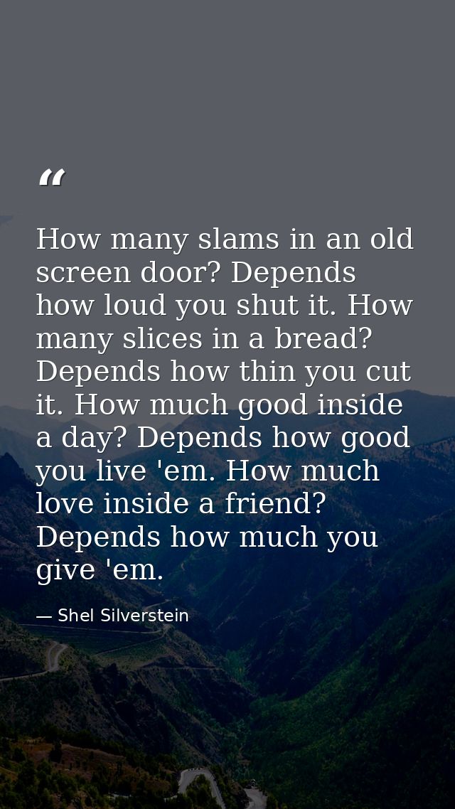 How many slams in an old screen door? Depends how loud you shut it. How many slices in a bread? Depends how thin you cut — Shel Silverstein