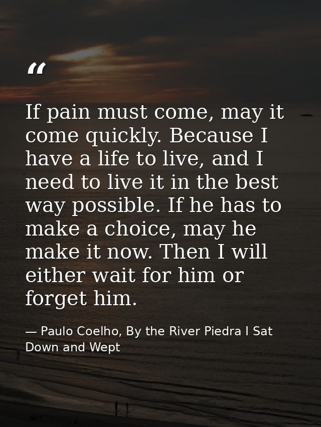If pain must come, may it come quickly. Because I have a life to live, and I need to live it in the best way possible. I — Paulo Coelho, By the River Piedra I Sat Down and Wept