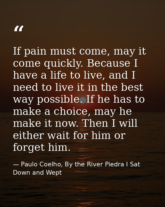 If pain must come, may it come quickly. Because I have a life to live, and I need to live it in the best way possible. I — Paulo Coelho, By the River Piedra I Sat Down and Wept