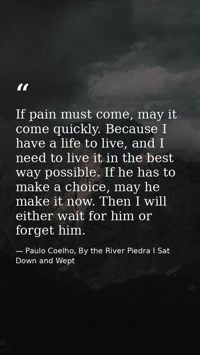 If pain must come, may it come quickly. Because I have a life to live, and I need to live it in the best way possible. I — Paulo Coelho, By the River Piedra I Sat Down and Wept