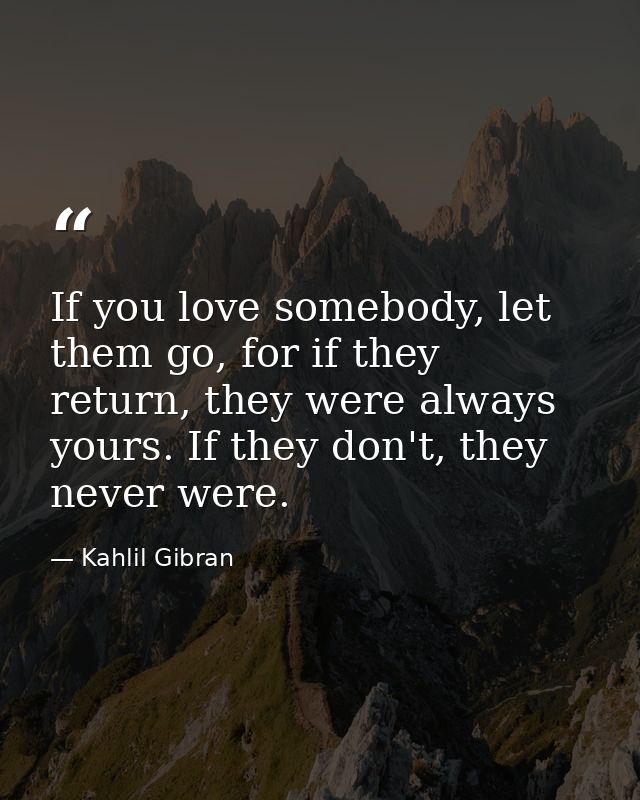 If you love somebody, let them go, for if they return, they were always yours. If they don't, they never were. — Kahlil Gibran