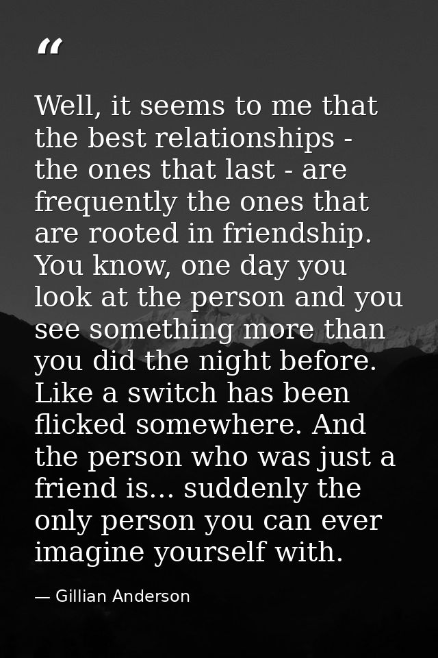 Well, it seems to me that the best relationships - the ones that last - are frequently the ones that are rooted in frien — Gillian Anderson
