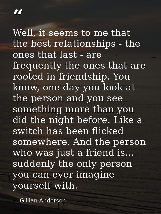 Well, it seems to me that the best relationships - the ones that last - are frequently the ones that are rooted in frien — Gillian Anderson