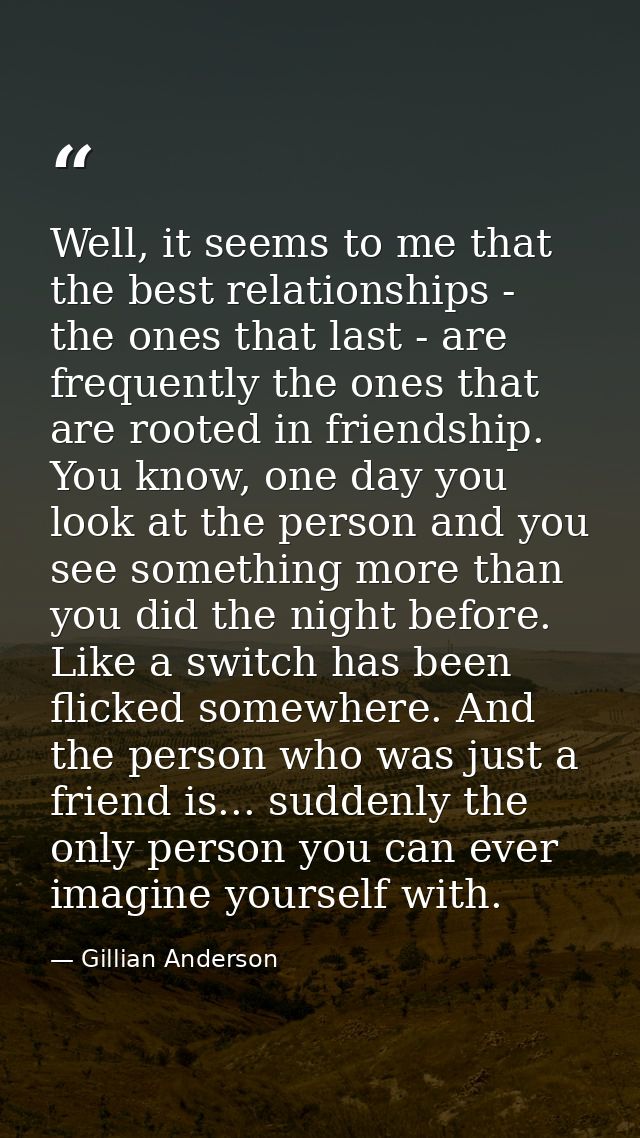 Well, it seems to me that the best relationships - the ones that last - are frequently the ones that are rooted in frien — Gillian Anderson